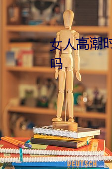 女(nǚ)人(rén)高潮时是流白浆和喷水(shuǐ)正(zhèng)常吗