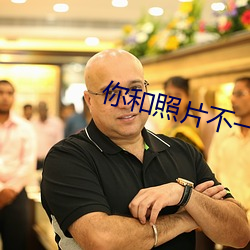 你和照片不一样(yàng)