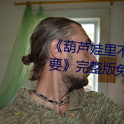 《葫芦娃里不卖药千万影片你需要》完整版免费在线观看