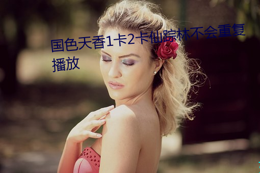 国色天香(香)1卡2卡(卡)仙踪林不会重复播放