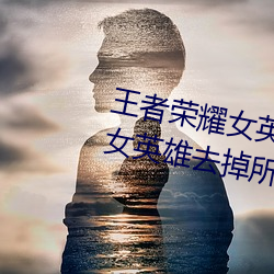 王者荣耀女英(英)雄(雄)不(不)穿(穿)衣服(服)瑟瑟图 女英雄去掉(掉)所有服装无(無)遮挡(擋)