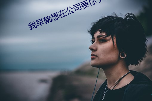 我早(zǎo)就想在公司要你(nǐ)了视频
