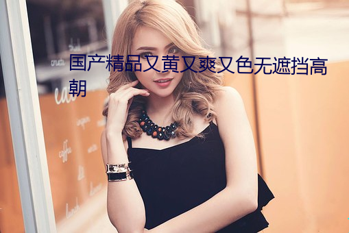 国产精品又黄又爽又色(sè)无遮(zhē)挡(dǎng)高朝