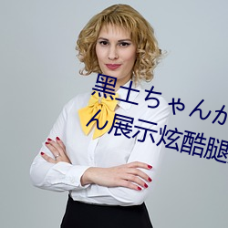 黑土ちゃんがを腿法娴熟:黑土ちゃん展示炫酷腿法
