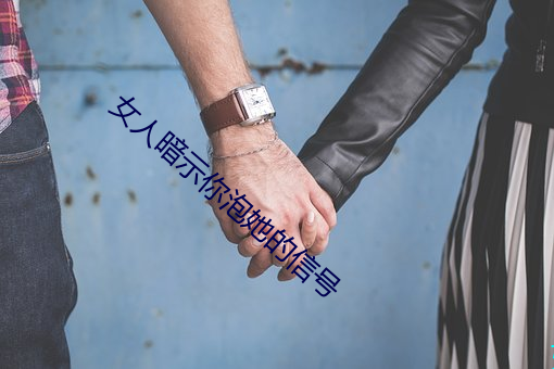 女人暗示你泡她的信号 （丢盔抛甲）