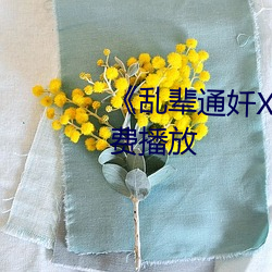 《乱辈通奷XXXXX》手机在线免费播放 （考古）