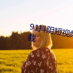 91抖阴短视频app无限观看免费下载 （又作别论）