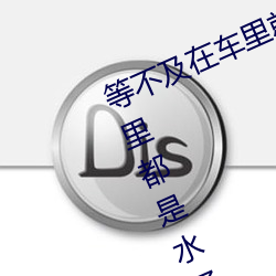 等不及在车里就要了6次(次) 你弄(弄)得(得)人家里都是水好大(大)