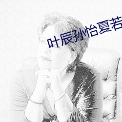 叶辰孙怡夏若雪(xuě)最新版(bǎn)