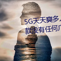 5G天天奭(shì)多人(rén)运动(dòng)最新 网(wǎng)址:一款没有任何广告的无限次观影