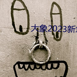大(dà)象(xiàng)2023新地扯一二