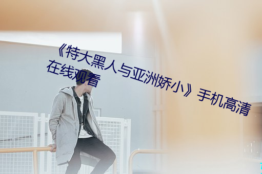 《特大(dà)黑人(rén)与(yǔ)亚洲(zhōu)娇小》手机高清(qīng)在线(xiàn)观看