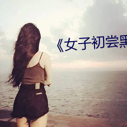 女子初尝黑人巨嗷嗷叫》 （简落狐狸