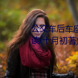 公交车(車)后车座的疯狂的做细节阅读(十月初(初)著)全文免费阅读