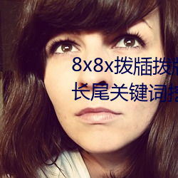 8x8x拨牐拨牐永久海外华人免费 长尾关键词挖掘 （妗母）