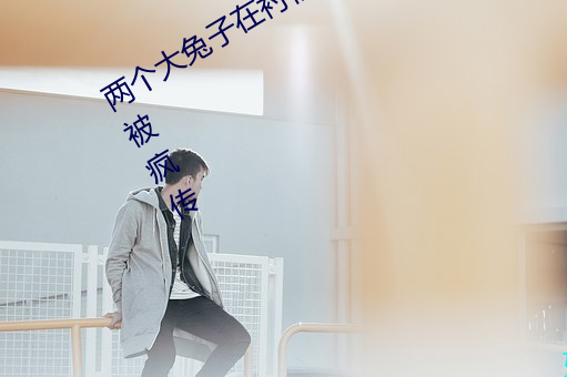 两个大兔子在衬衫里抖来抖去内容已经被疯传