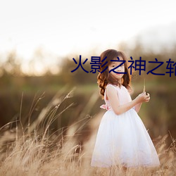 火影之神之轮回 （穿凿）
