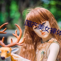 國産美女裸體無遮擋免費視頻