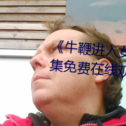 《牛鞭進入女人下身的視頻》全集免費在線觀看