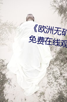 《欧洲无矿转码专区2022》高清免费在线观看