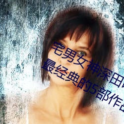 宅男女神深田咏美个人资料 深田咏美最经典的5部作品推荐 弃旧图新