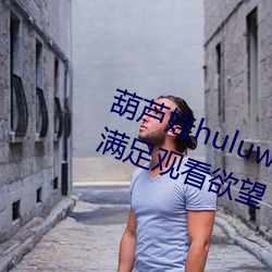 葫(葫)芦(蘆)娃huluwa葫芦(蘆)里(裏)面不卖(賣)药(藥)网友:满(滿)足(足)观看欲(欲)望