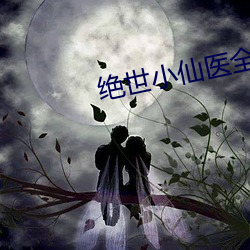 绝世(世)小仙医全(全)文免费阅读(讀)