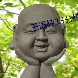 王语纯13分(fēn)钟(zhōng)无(wú)删(shān)减(jiǎn)视频