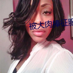 被大肉捧征服的警花