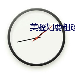 美骚妇(fù)要粗硬长快(kuài)插我