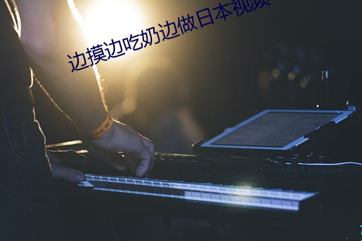 边摸边(邊)吃奶边(邊)做日本视(視)频(頻)