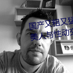 国产又粗又猛又(yòu)黄又爽无遮挡欧美人与性动(dòng)交欧美精(jīng)品