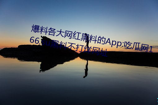 爆料各大网红黑料的App:吃瓜网166.su黑料不打烊网址 （残编裂简）