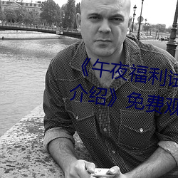 《午夜(夜)福利试看120秒体验区详情介绍》免费(費)观看(看)视频