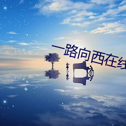 一路(lù)向(xiàng)西在线播放完整(zhěng)版