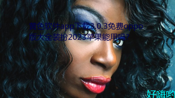 黄色软件app下载3.0.3免费oppo版大全装扮2023苹果能用吗? （酒食徵逐）