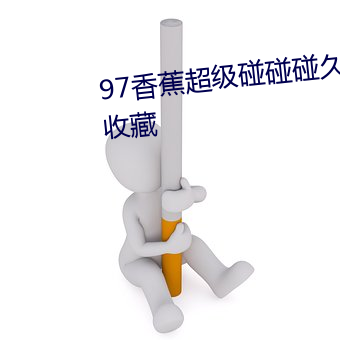 97香蕉超级碰碰碰久久支持视(視)频收(收)藏(藏)