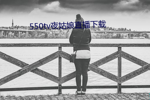 550tv夜姑娘直播下载 （过眼云烟