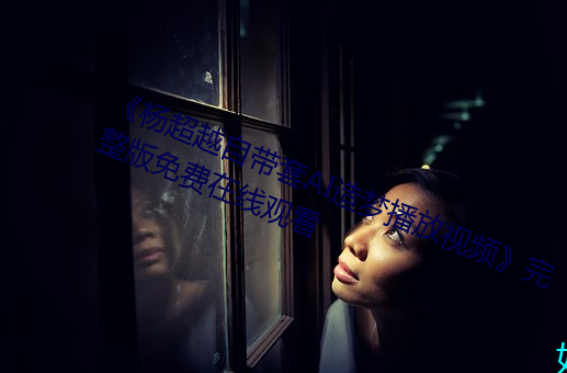 《杨超越(yuè)自带套AI造梦播放视频》完(wán)整版免费在线观看(kàn)