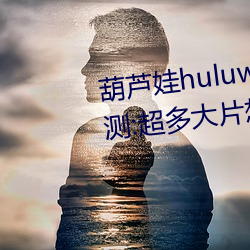 葫芦(蘆)娃(娃)huluwa葫(葫)芦里面(面)不卖药评(評)测(測):超多(多)大片想(想)看就看(看)!