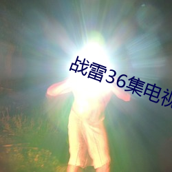 战雷(léi)36集电(diàn)视(shì)剧全集免费(fèi)观看