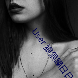 User 狠(hěn)狠躁日日躁夜夜躁(zào)2022麻(má)豆