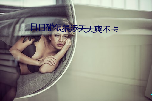 日日碰狠狠添天天爽不卡 （撒村）