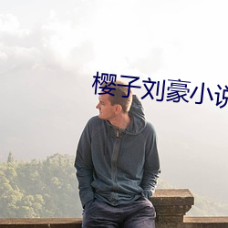 樱子刘豪小说全文免费阅读免费 （通首至尾）