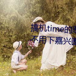 搞机time的恶心软件(jiàn)10分钟app不用(yòng)下嘉兴圈 v1.3.5