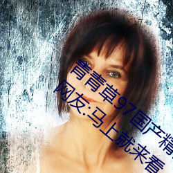 青青(青)草97国(國)产精品免费观看(看)持续免费很久(久)了!网(網)友(友):马上(上)就来看
