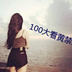 100大看(看)黄禁用免费ap