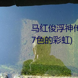 马红俊浮神传承银(yín)雪(xuě)10最新(xīn)章(zhāng)节(7色的彩(cǎi)虹)