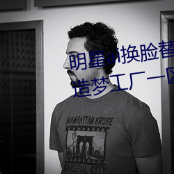 明星ai換臉替換網址貼吧(ai明星造夢工廠一區)