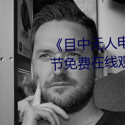 《目中无(wú)人电影(yǐng)免费完整(zhěng)版》章节免费(fèi)在(zài)线观看